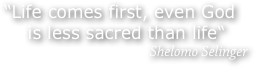 “Life comes first, even God  
    is less sacred than life“
Shelomo Selinger  
