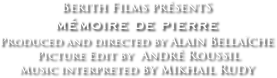 Berith Films présentS 
mémoire de pierre 
Produced and directed by Alain Bellaïche 
 Picture Edit by  André Roussil
Music interpreted by Mikhail Rudy